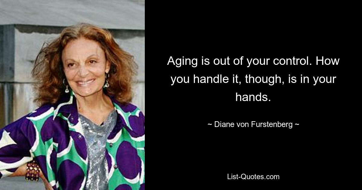 Aging is out of your control. How you handle it, though, is in your hands. — © Diane von Furstenberg