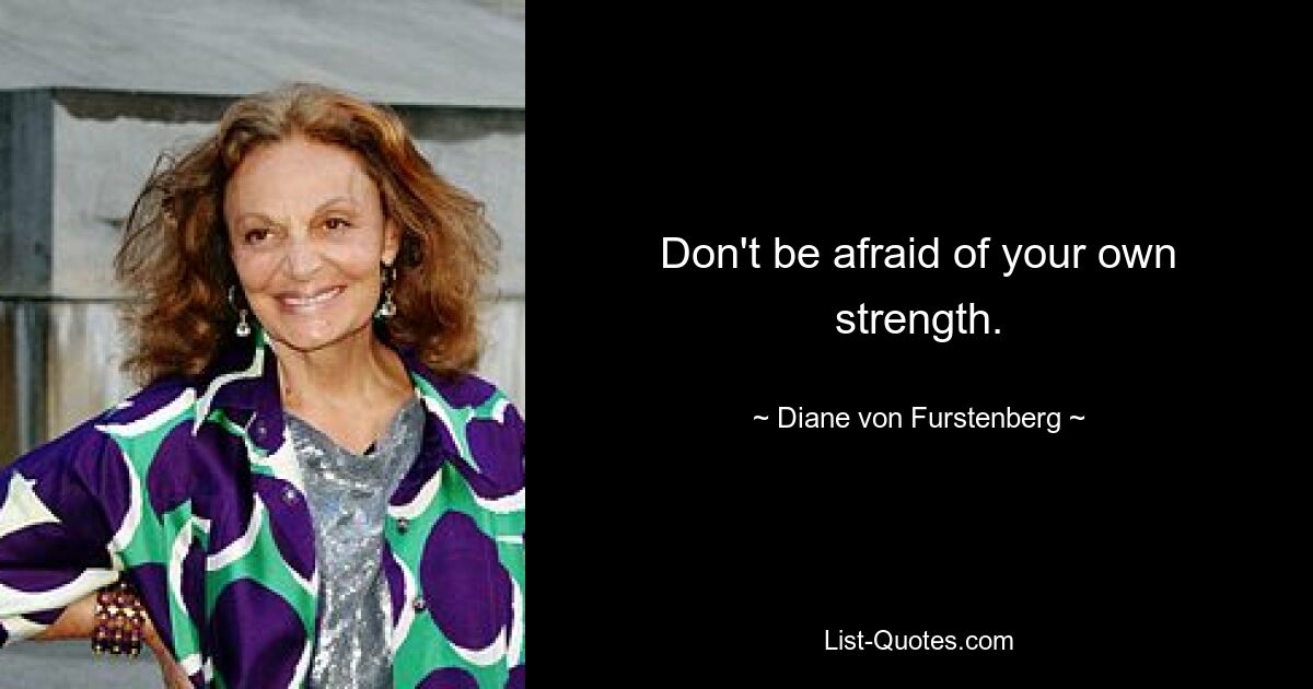 Don't be afraid of your own strength. — © Diane von Furstenberg