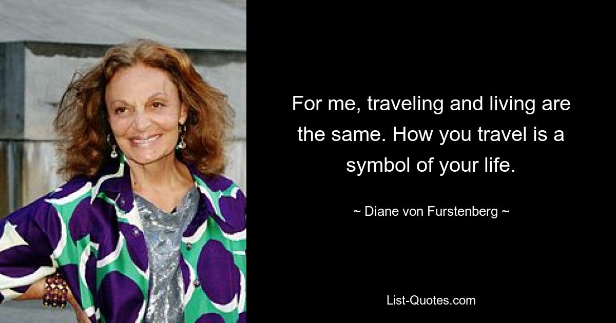 For me, traveling and living are the same. How you travel is a symbol of your life. — © Diane von Furstenberg