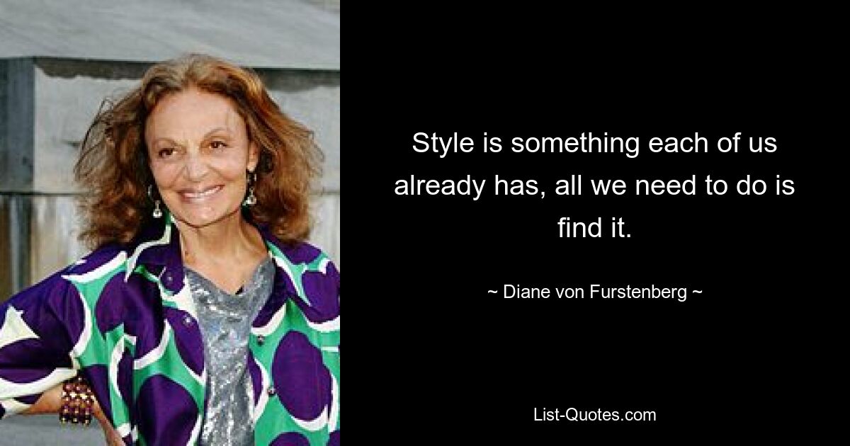 Style is something each of us already has, all we need to do is find it. — © Diane von Furstenberg