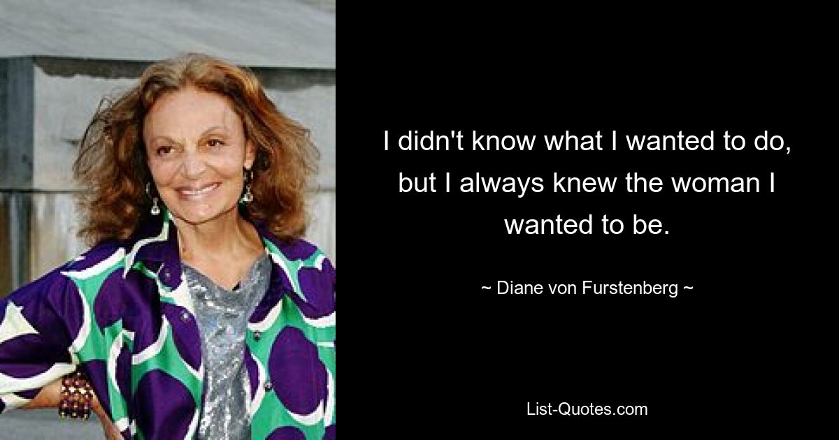 I didn't know what I wanted to do, but I always knew the woman I wanted to be. — © Diane von Furstenberg