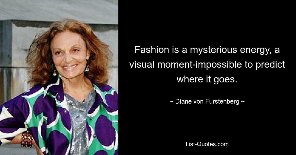 Fashion is a mysterious energy, a visual moment-impossible to predict where it goes. — © Diane von Furstenberg