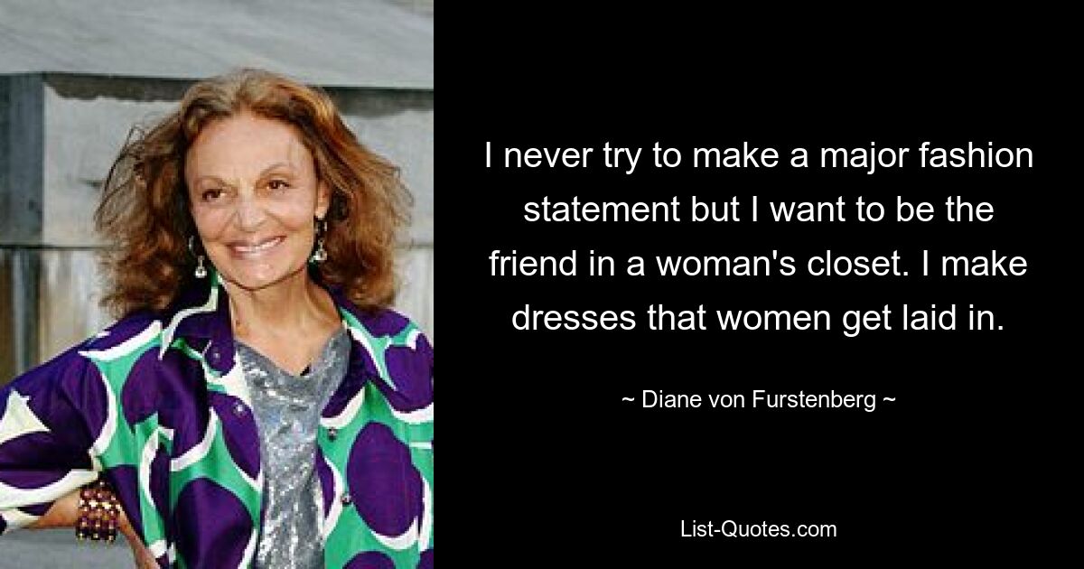 I never try to make a major fashion statement but I want to be the friend in a woman's closet. I make dresses that women get laid in. — © Diane von Furstenberg