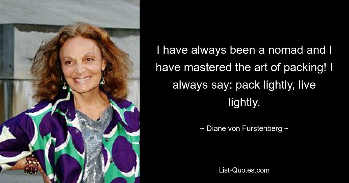 I have always been a nomad and I have mastered the art of packing! I always say: pack lightly, live lightly. — © Diane von Furstenberg