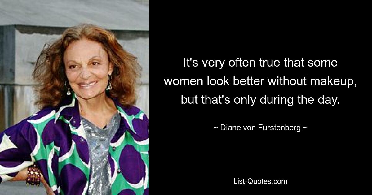 It's very often true that some women look better without makeup, but that's only during the day. — © Diane von Furstenberg