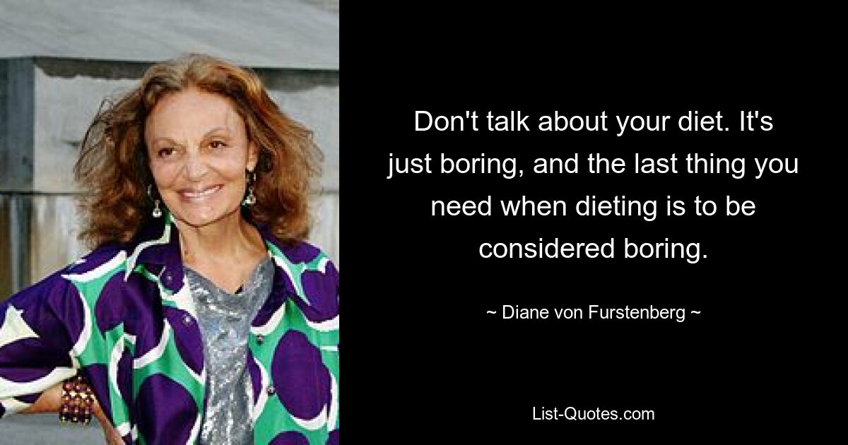 Don't talk about your diet. It's just boring, and the last thing you need when dieting is to be considered boring. — © Diane von Furstenberg