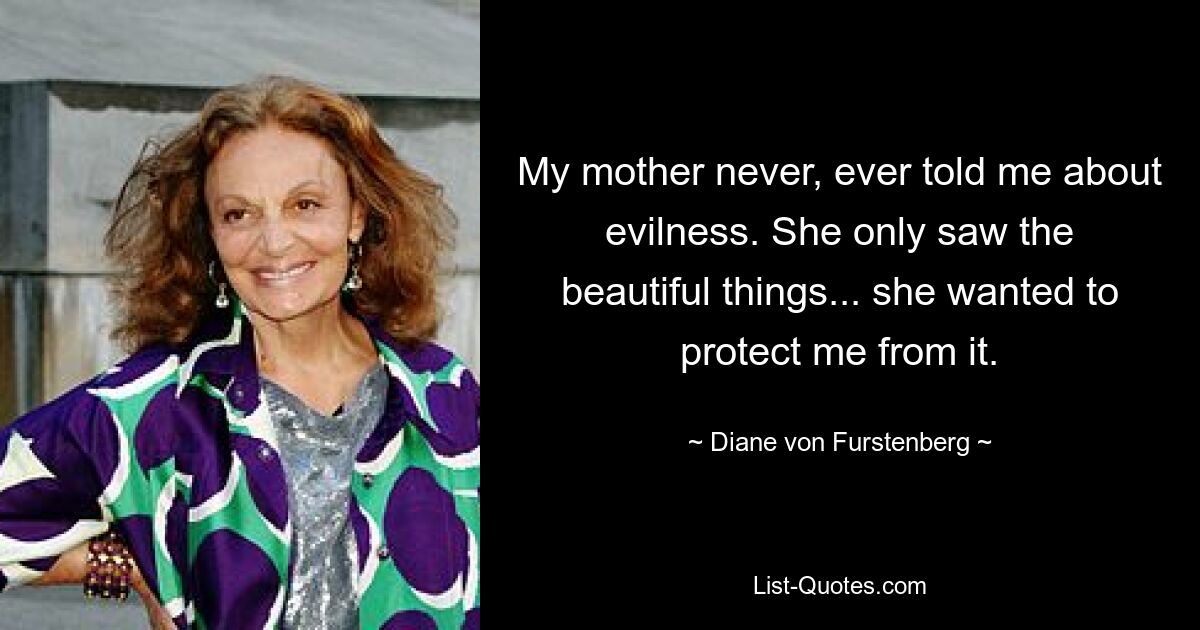 My mother never, ever told me about evilness. She only saw the beautiful things... she wanted to protect me from it. — © Diane von Furstenberg