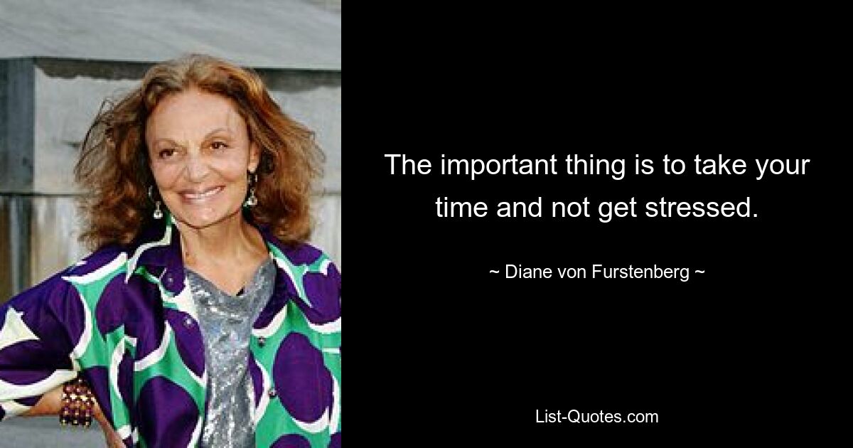 The important thing is to take your time and not get stressed. — © Diane von Furstenberg