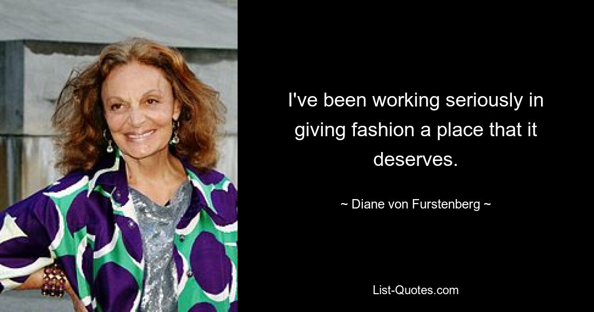 I've been working seriously in giving fashion a place that it deserves. — © Diane von Furstenberg