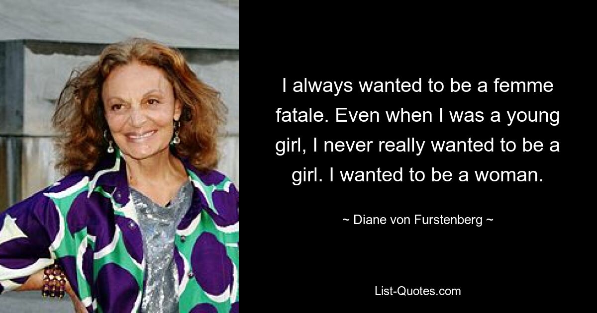 I always wanted to be a femme fatale. Even when I was a young girl, I never really wanted to be a girl. I wanted to be a woman. — © Diane von Furstenberg