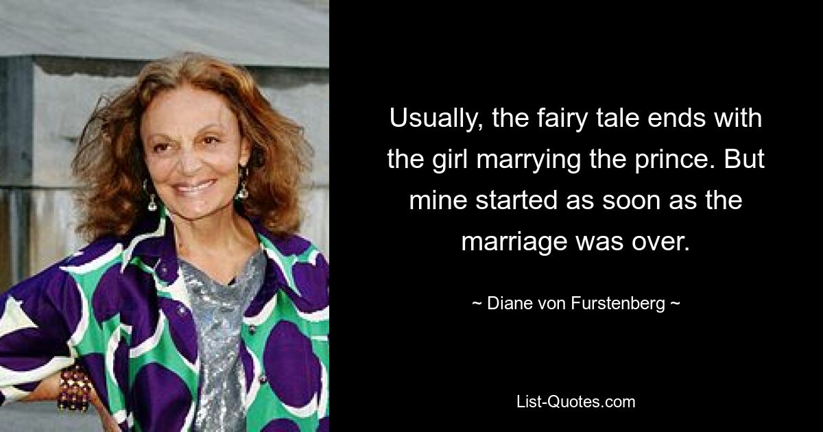 Usually, the fairy tale ends with the girl marrying the prince. But mine started as soon as the marriage was over. — © Diane von Furstenberg