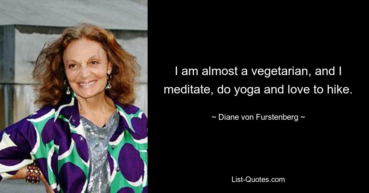 I am almost a vegetarian, and I meditate, do yoga and love to hike. — © Diane von Furstenberg