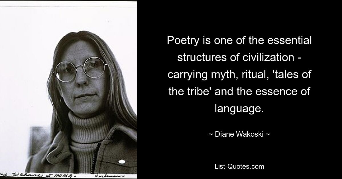 Poetry is one of the essential structures of civilization - carrying myth, ritual, 'tales of the tribe' and the essence of language. — © Diane Wakoski