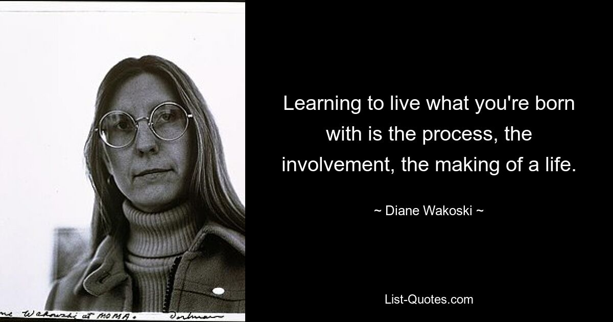 Learning to live what you're born with is the process, the involvement, the making of a life. — © Diane Wakoski