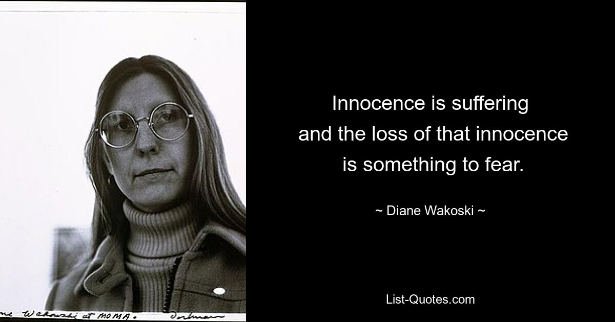 Innocence is suffering
 and the loss of that innocence
 is something to fear. — © Diane Wakoski