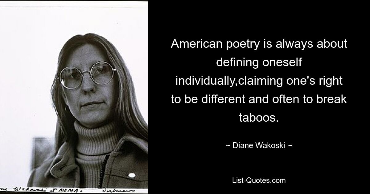 American poetry is always about defining oneself individually,claiming one's right to be different and often to break taboos. — © Diane Wakoski