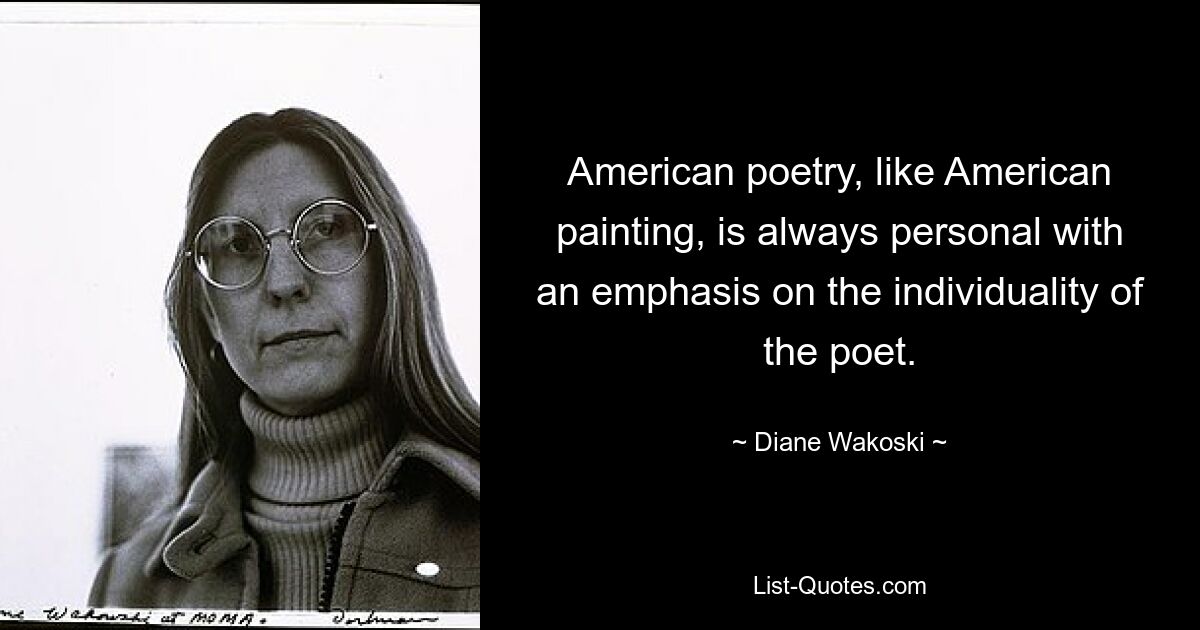 American poetry, like American painting, is always personal with an emphasis on the individuality of the poet. — © Diane Wakoski