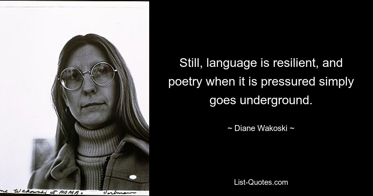 Still, language is resilient, and poetry when it is pressured simply goes underground. — © Diane Wakoski