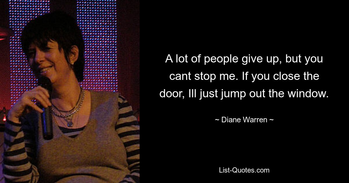 A lot of people give up, but you cant stop me. If you close the door, Ill just jump out the window. — © Diane Warren