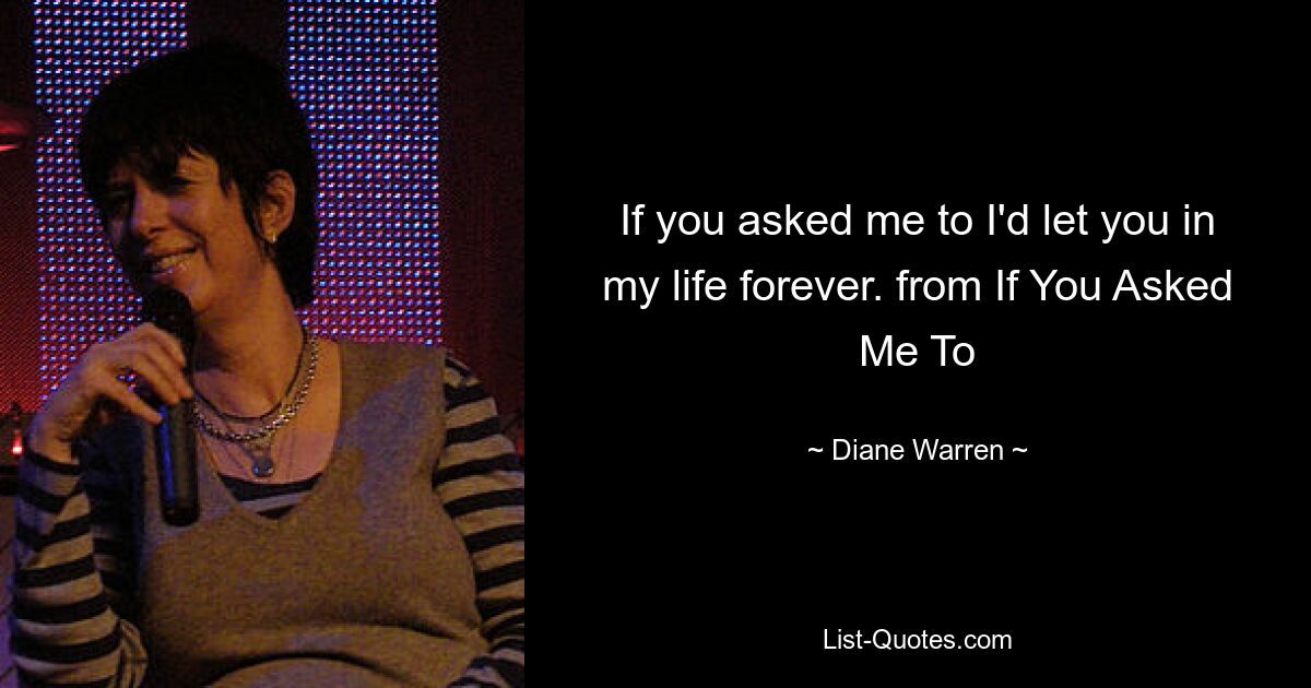 If you asked me to I'd let you in my life forever. from If You Asked Me To — © Diane Warren