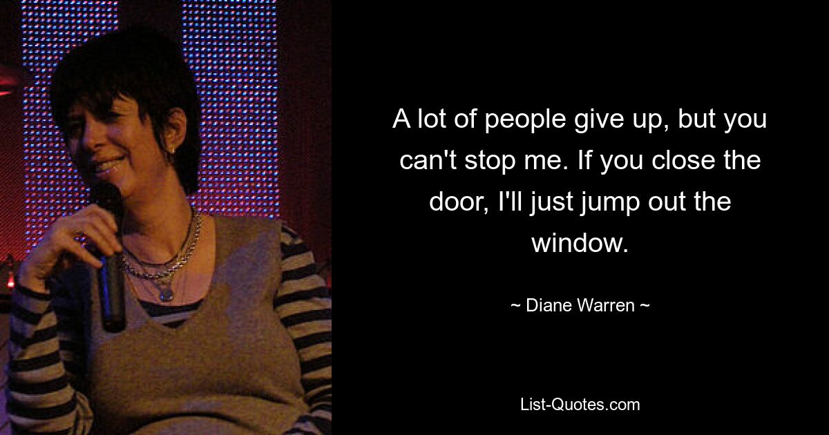 A lot of people give up, but you can't stop me. If you close the door, I'll just jump out the window. — © Diane Warren