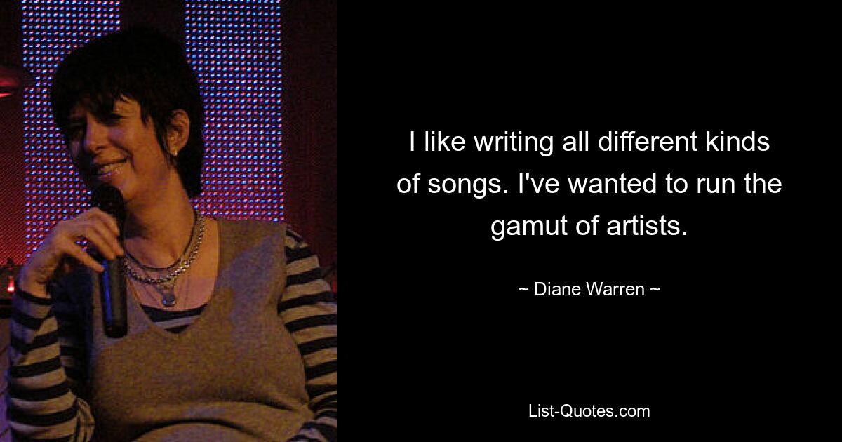 I like writing all different kinds of songs. I've wanted to run the gamut of artists. — © Diane Warren