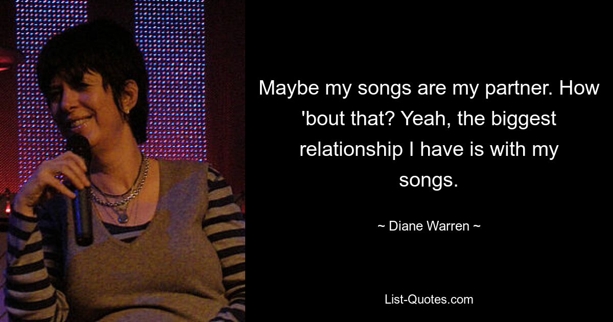 Maybe my songs are my partner. How 'bout that? Yeah, the biggest relationship I have is with my songs. — © Diane Warren