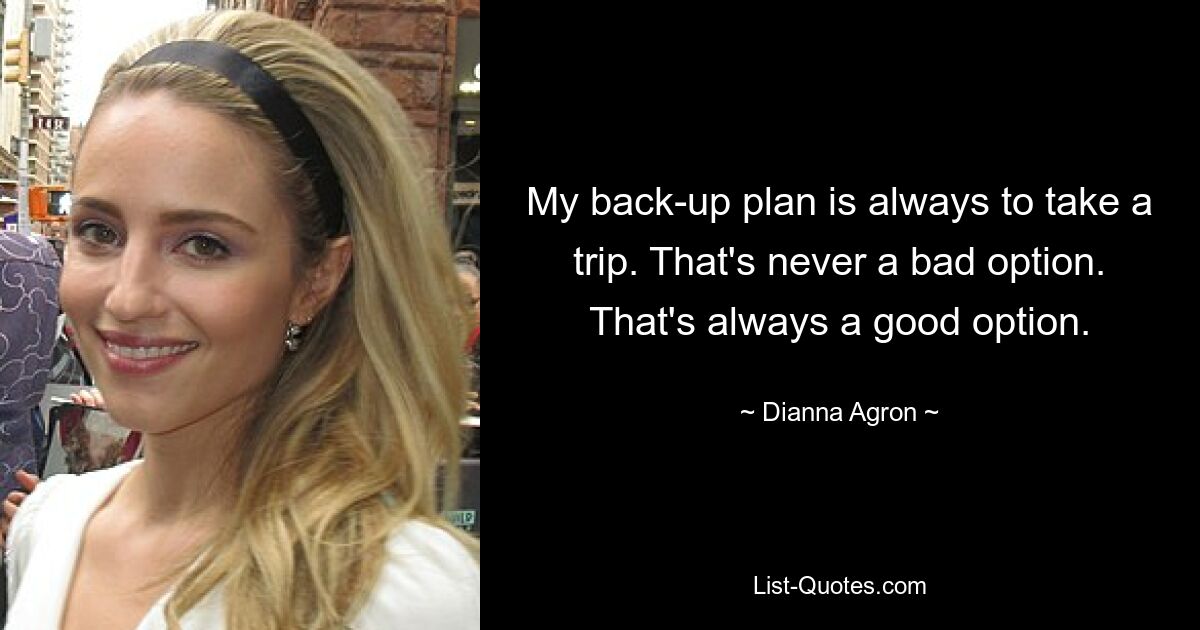 My back-up plan is always to take a trip. That's never a bad option. That's always a good option. — © Dianna Agron