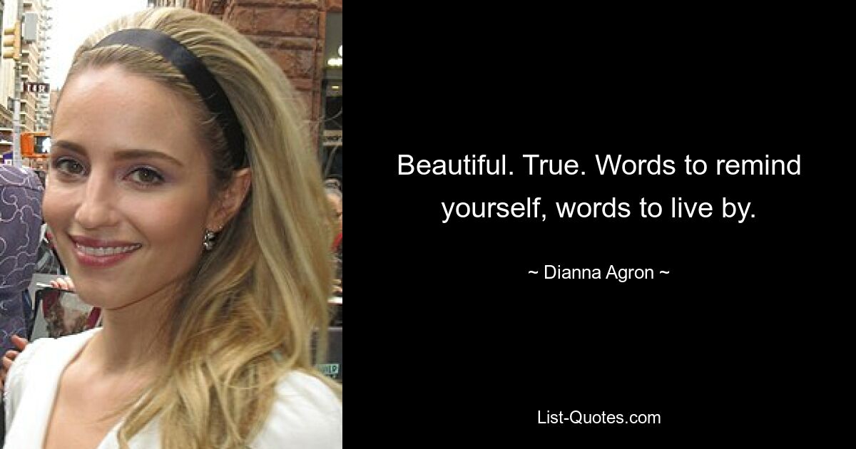 Beautiful. True. Words to remind yourself, words to live by. — © Dianna Agron