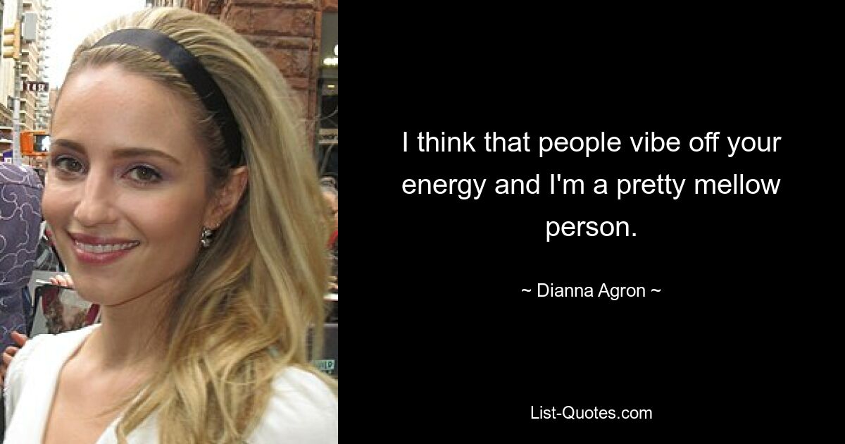 I think that people vibe off your energy and I'm a pretty mellow person. — © Dianna Agron