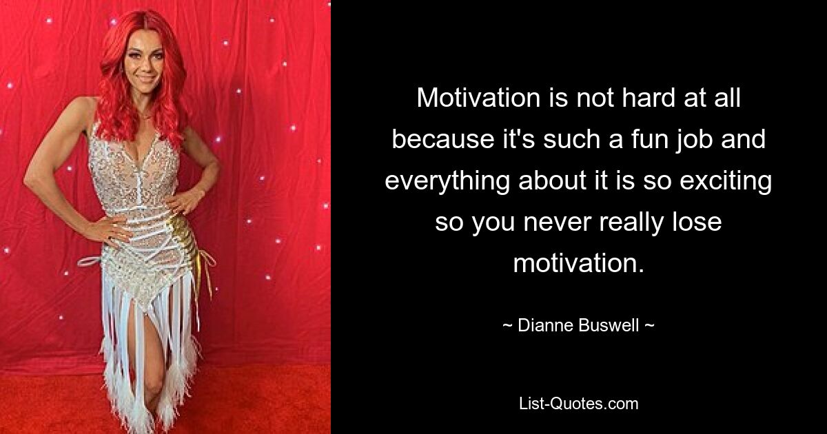 Motivation is not hard at all because it's such a fun job and everything about it is so exciting so you never really lose motivation. — © Dianne Buswell