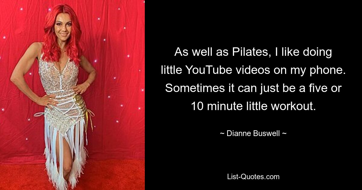 As well as Pilates, I like doing little YouTube videos on my phone. Sometimes it can just be a five or 10 minute little workout. — © Dianne Buswell