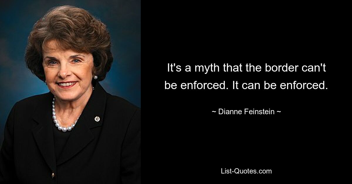 It's a myth that the border can't be enforced. It can be enforced. — © Dianne Feinstein