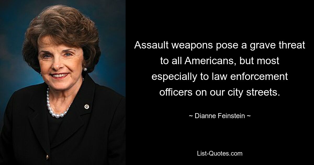 Assault weapons pose a grave threat to all Americans, but most especially to law enforcement officers on our city streets. — © Dianne Feinstein