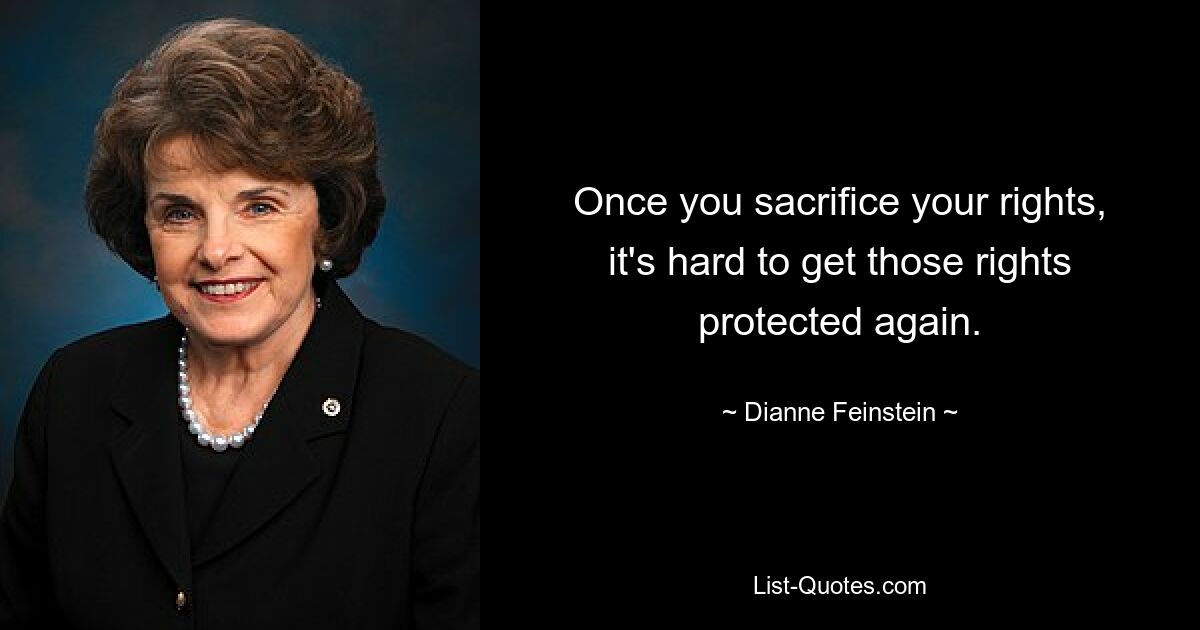 Once you sacrifice your rights, it's hard to get those rights protected again. — © Dianne Feinstein