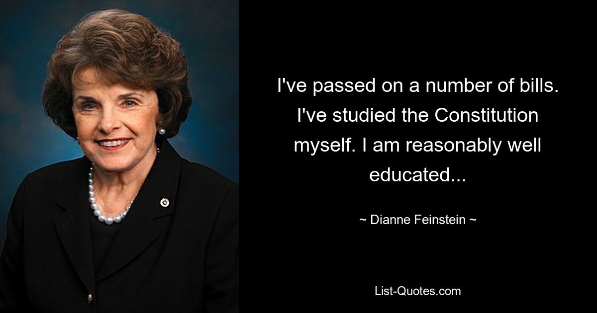 I've passed on a number of bills. I've studied the Constitution myself. I am reasonably well educated... — © Dianne Feinstein