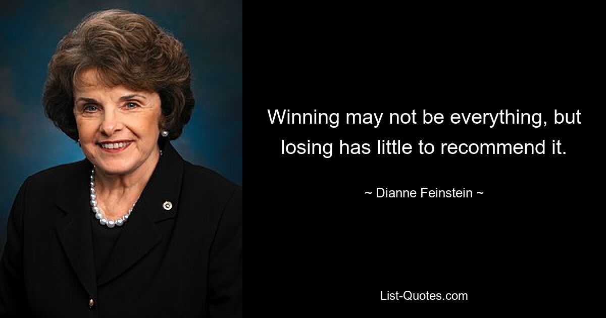 Winning may not be everything, but losing has little to recommend it. — © Dianne Feinstein