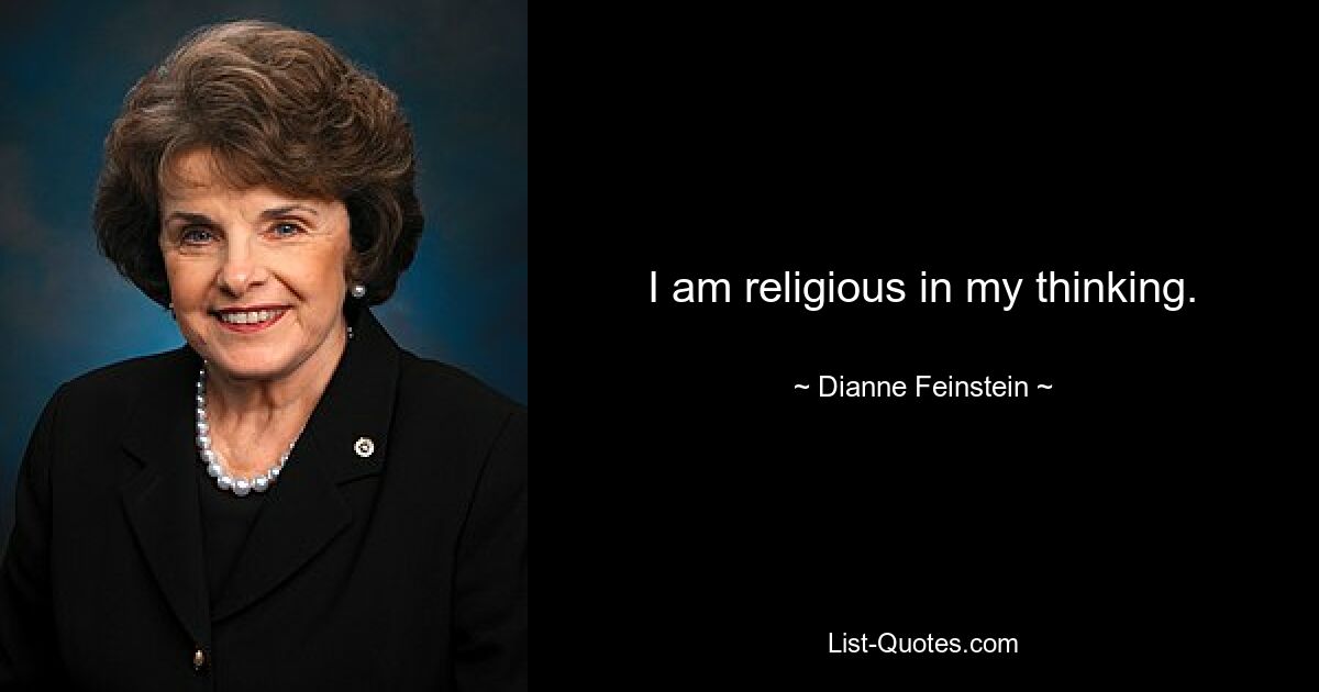 I am religious in my thinking. — © Dianne Feinstein