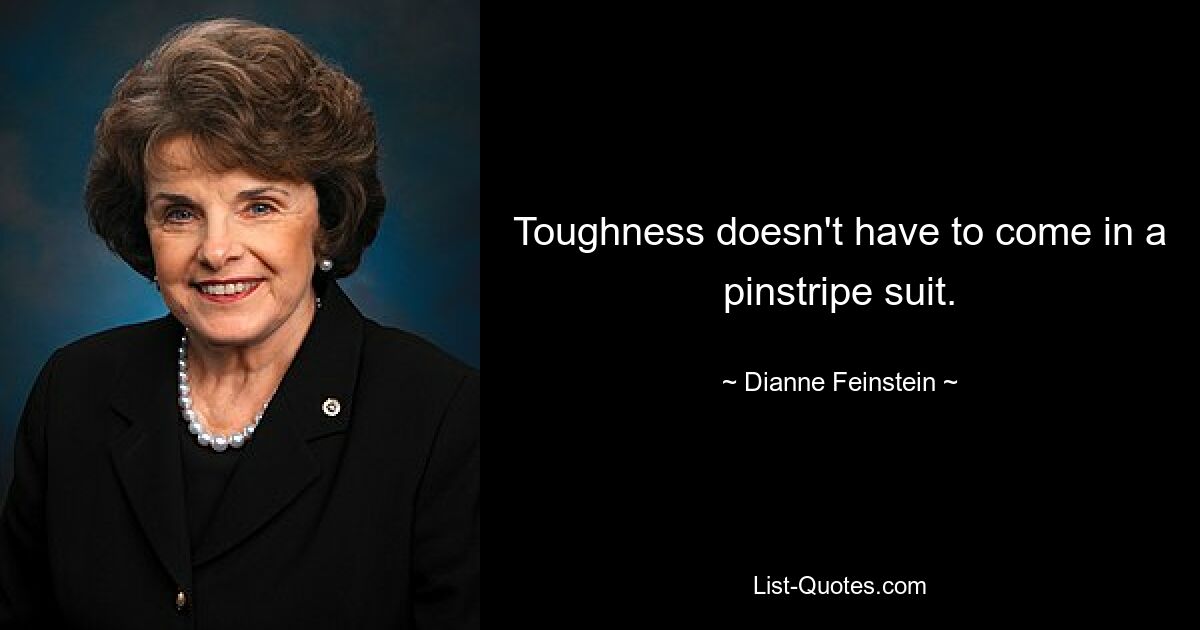 Toughness doesn't have to come in a pinstripe suit. — © Dianne Feinstein