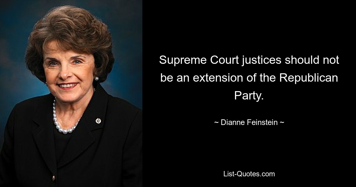 Supreme Court justices should not be an extension of the Republican Party. — © Dianne Feinstein