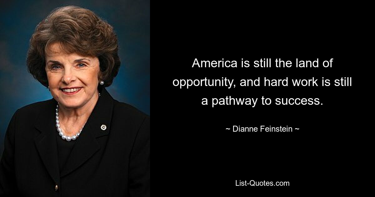 America is still the land of opportunity, and hard work is still a pathway to success. — © Dianne Feinstein