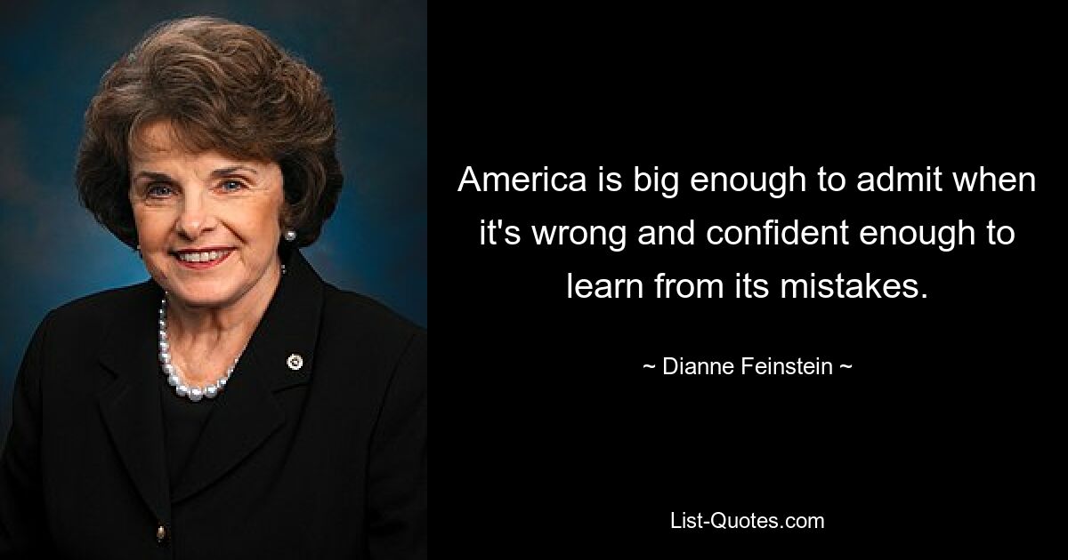 America is big enough to admit when it's wrong and confident enough to learn from its mistakes. — © Dianne Feinstein