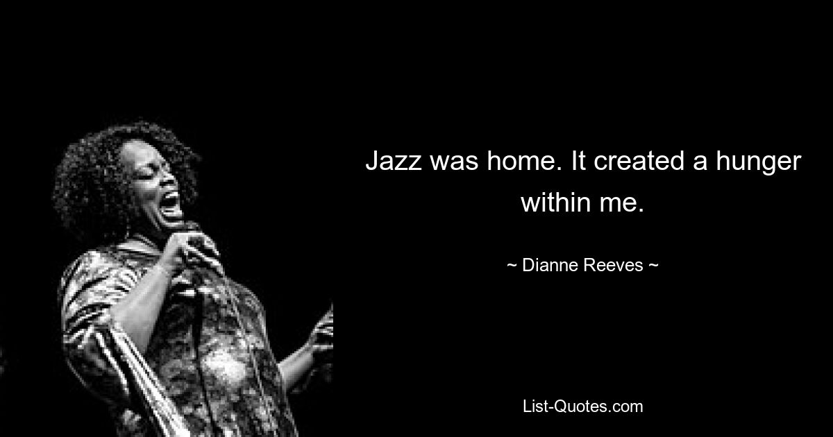 Jazz was home. It created a hunger within me. — © Dianne Reeves