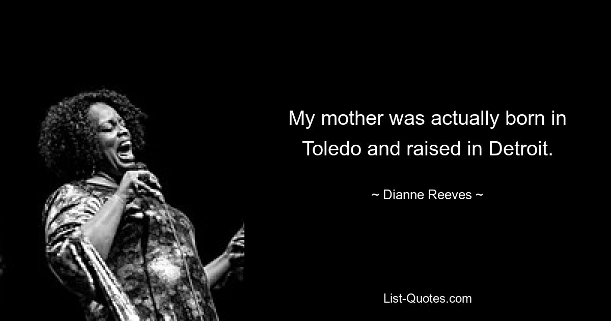 My mother was actually born in Toledo and raised in Detroit. — © Dianne Reeves