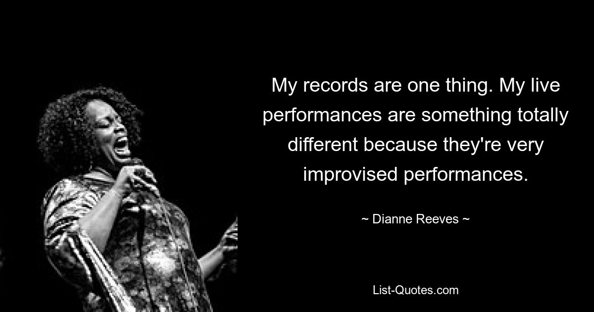 My records are one thing. My live performances are something totally different because they're very improvised performances. — © Dianne Reeves