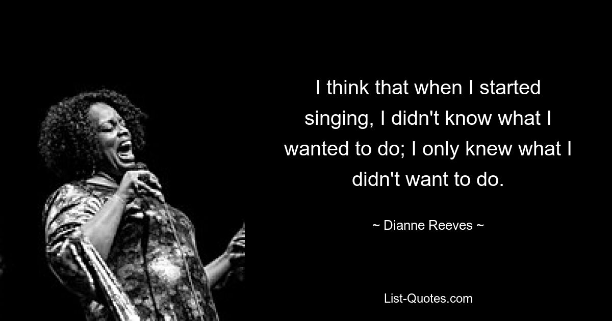 I think that when I started singing, I didn't know what I wanted to do; I only knew what I didn't want to do. — © Dianne Reeves