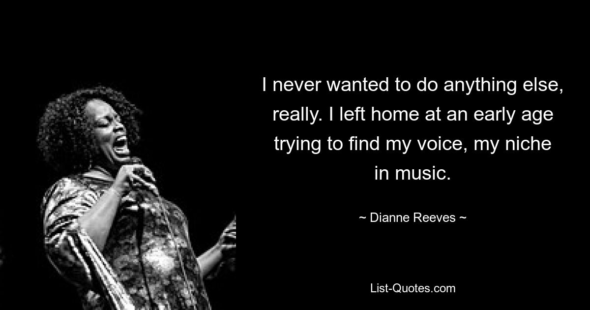 I never wanted to do anything else, really. I left home at an early age trying to find my voice, my niche in music. — © Dianne Reeves