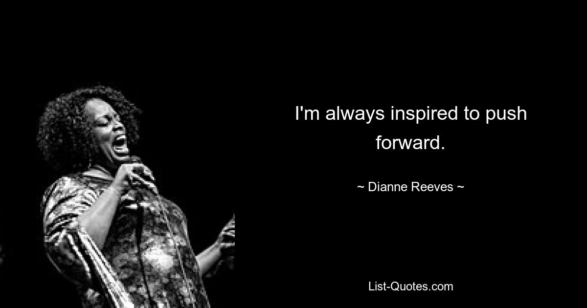 I'm always inspired to push forward. — © Dianne Reeves