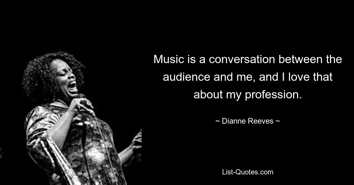 Music is a conversation between the audience and me, and I love that about my profession. — © Dianne Reeves