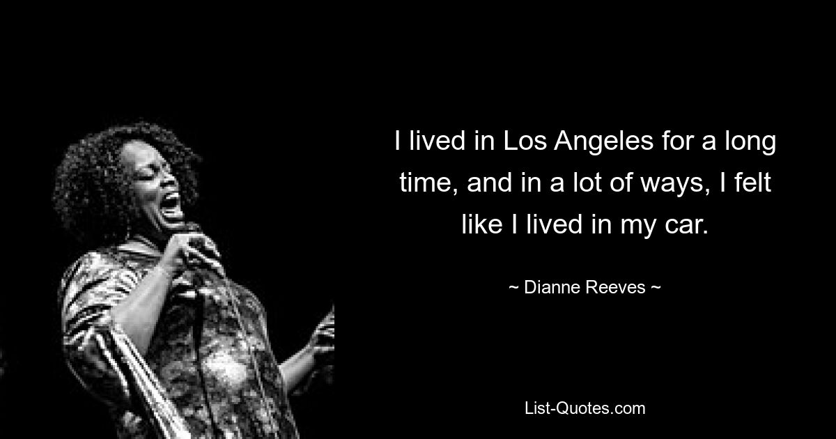 I lived in Los Angeles for a long time, and in a lot of ways, I felt like I lived in my car. — © Dianne Reeves